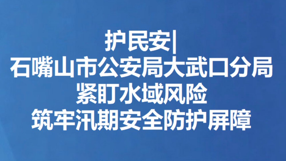 护民安|石嘴山市公安局大武口分局紧盯水域风险 筑牢汛期安全防护屏障