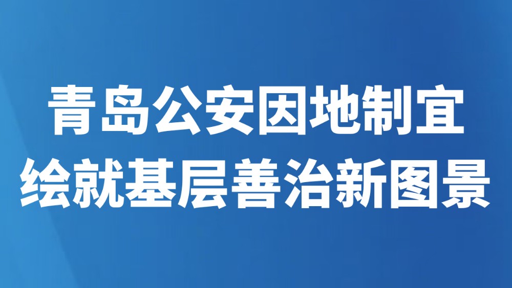 青岛公安因地制宜绘就基层善治新图景