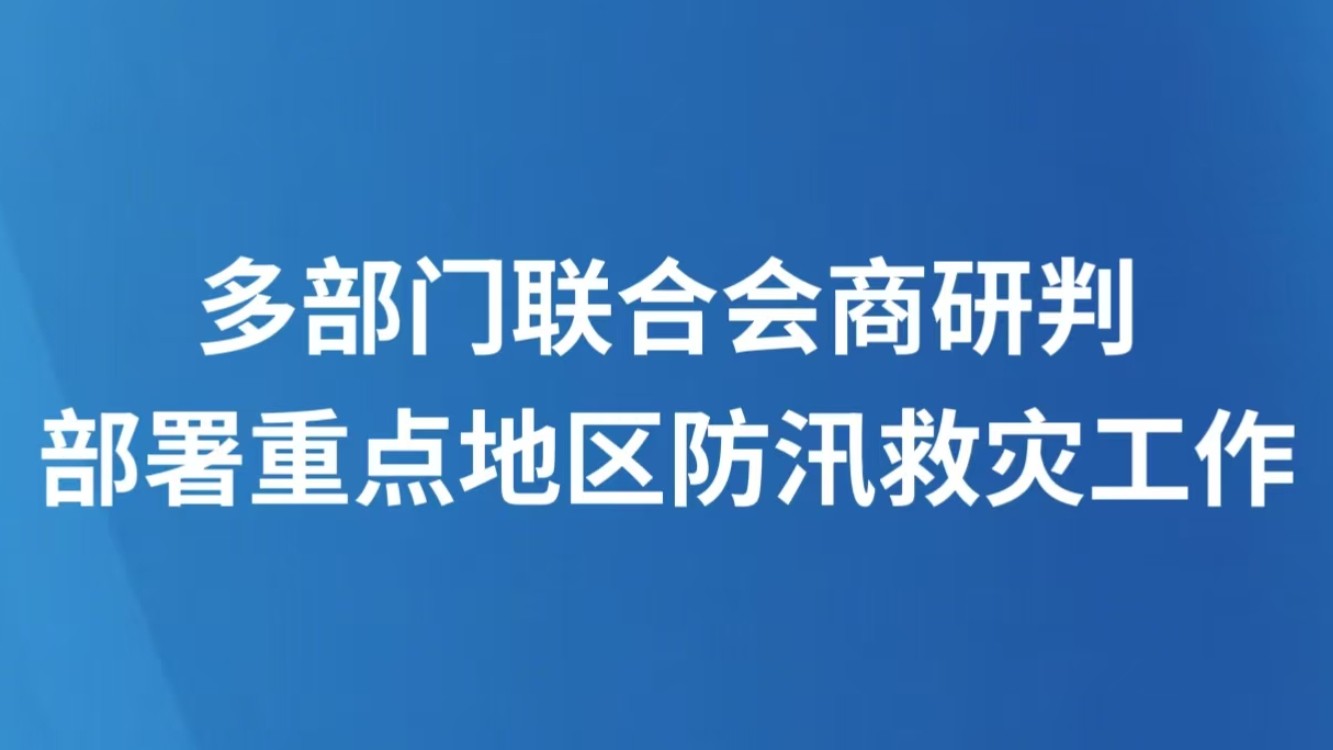 多部门联合会商研判，部署重点地区防汛救灾工作