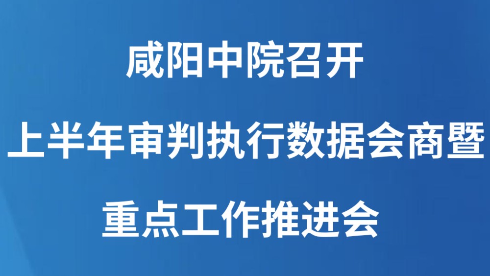 咸阳中院召开上半年审判执行数据会商暨重点工作推进会