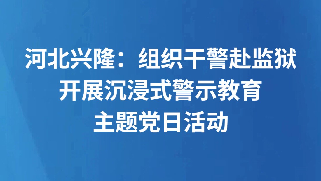 河北兴隆：组织干警赴监狱开展沉浸式警示教育主题党日活动