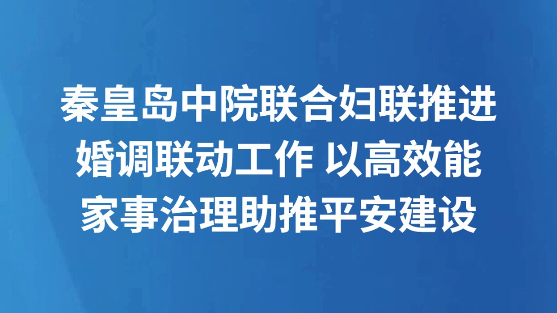 秦皇岛中院联合妇联推进婚调联动工作 以高效能家事治理助推平安建设