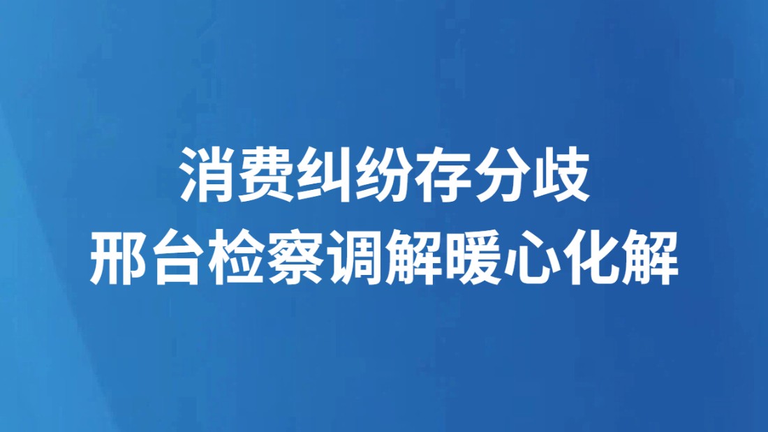 消费纠纷存分歧 邢台检察调解暖心化解