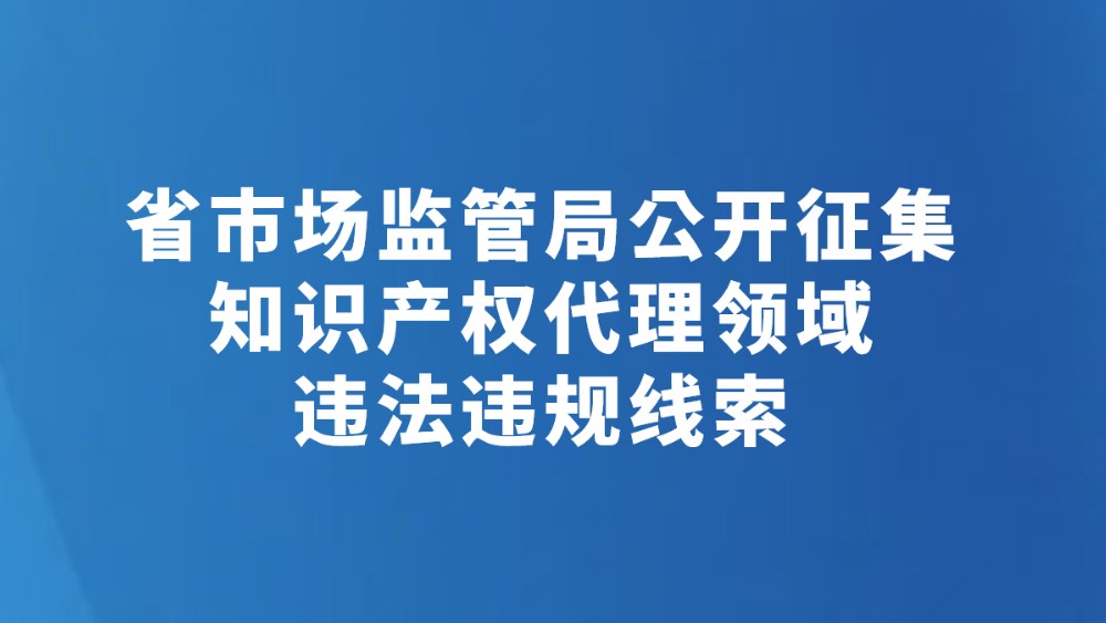 省市场监管局公开征集知识产权代理领域违法违规线索