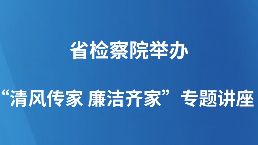 省检察院举办“清风传家 廉洁齐家”专题讲座