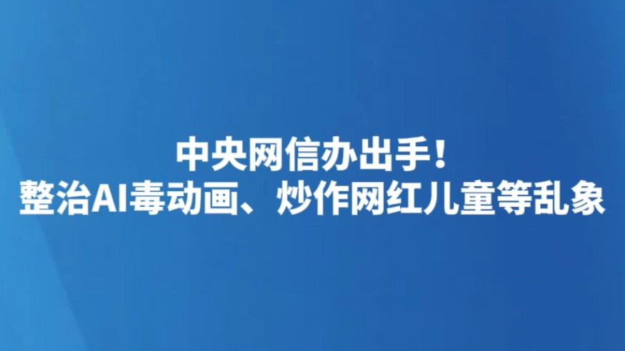 中央网信办出手！整治AI毒动画、炒作网红儿童等乱象