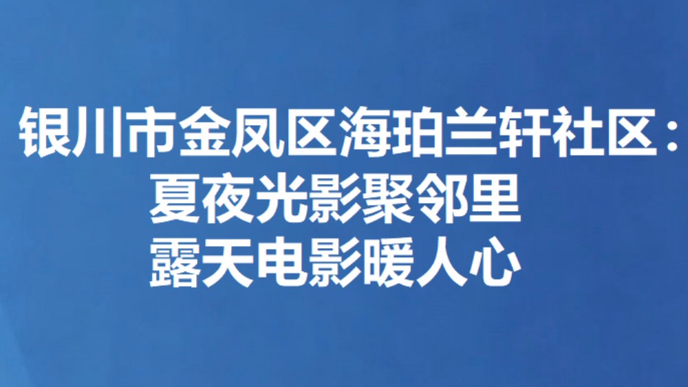 银川市金凤区海珀兰轩社区：夏夜光影聚邻里 露天电影暖人心