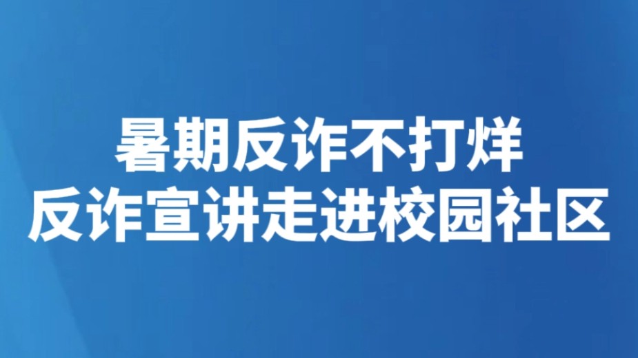 暑期反诈不打烊 反诈宣讲走进校园社区