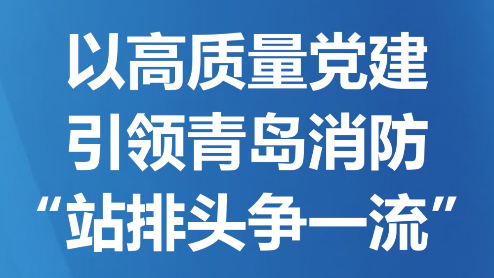 以高质量党建引领青岛消防“站排头争一流”