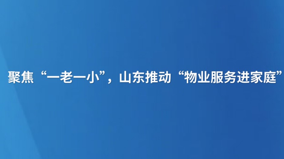 聚焦“一老一小”，山东推动“物业服务进家庭”