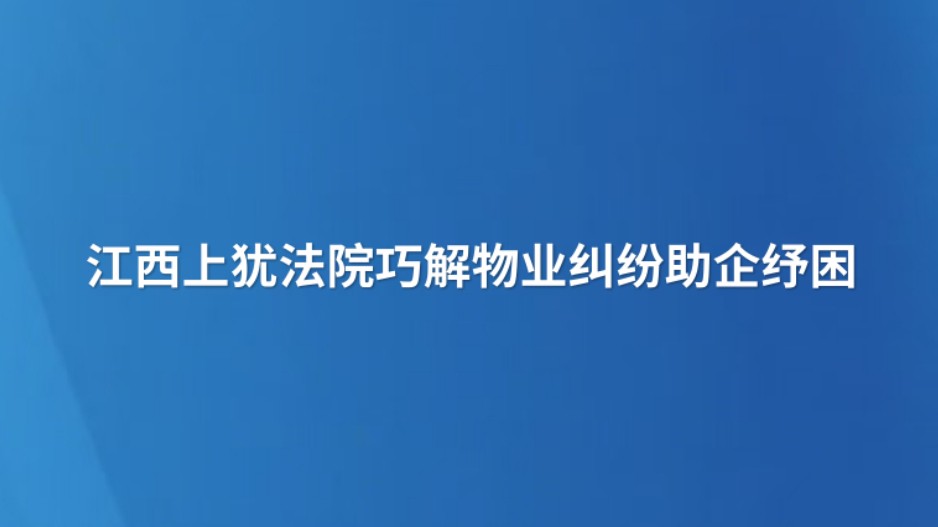江西上犹法院巧解物业纠纷助企纾困