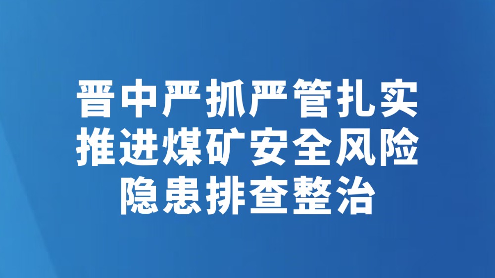 晋中严抓严管扎实推进煤矿安全风险隐患排查整治