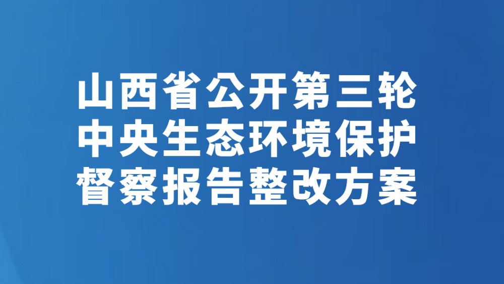 山西省公开第三轮中央生态环境保护督察报告整改方案