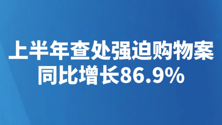 上半年查处强迫购物案同比增长86.9%