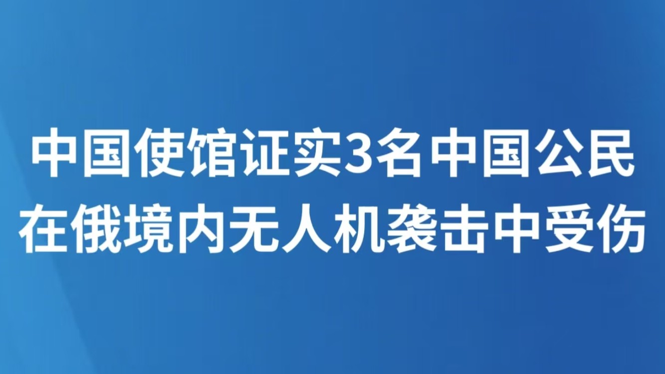 中国使馆证实3名中国公民在俄境内无人机袭击中受伤