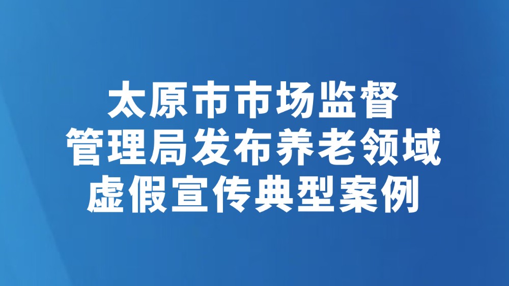 太原市市场监督管理局发布养老领域虚假宣传典型案例