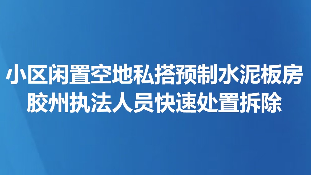 小区闲置空地私搭预制水泥板房 胶州执法人员快速处置拆除