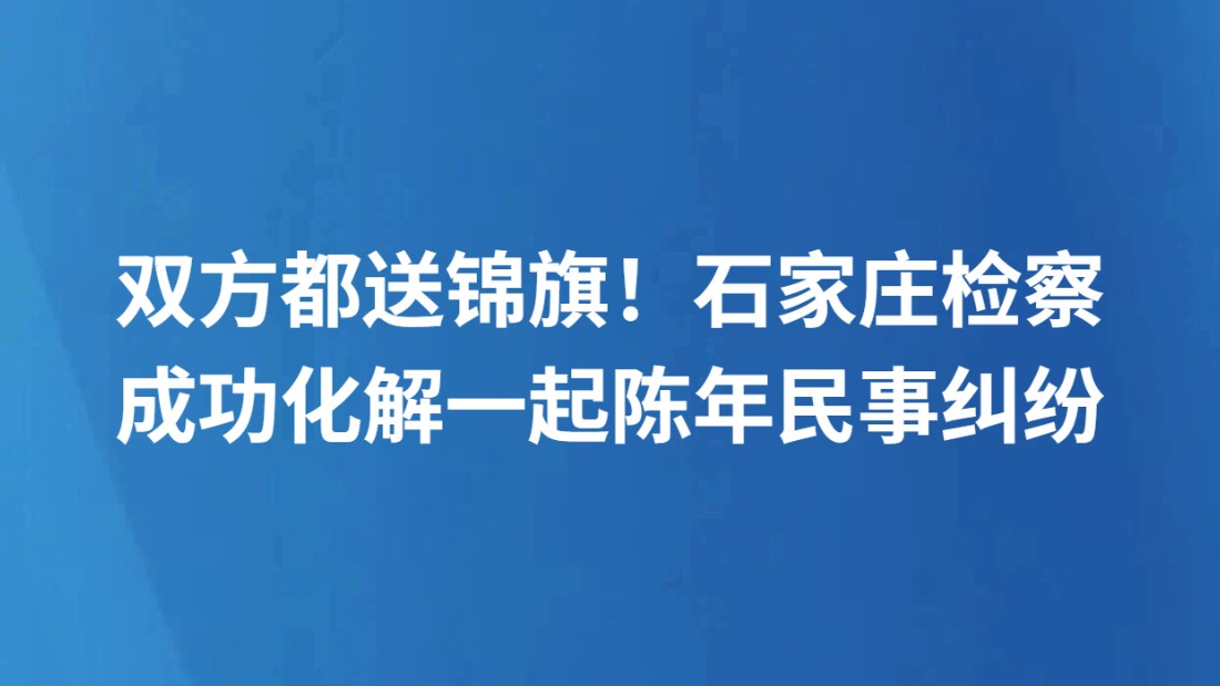 双方都送锦旗！石家庄检察成功化解一起陈年民事纠纷
