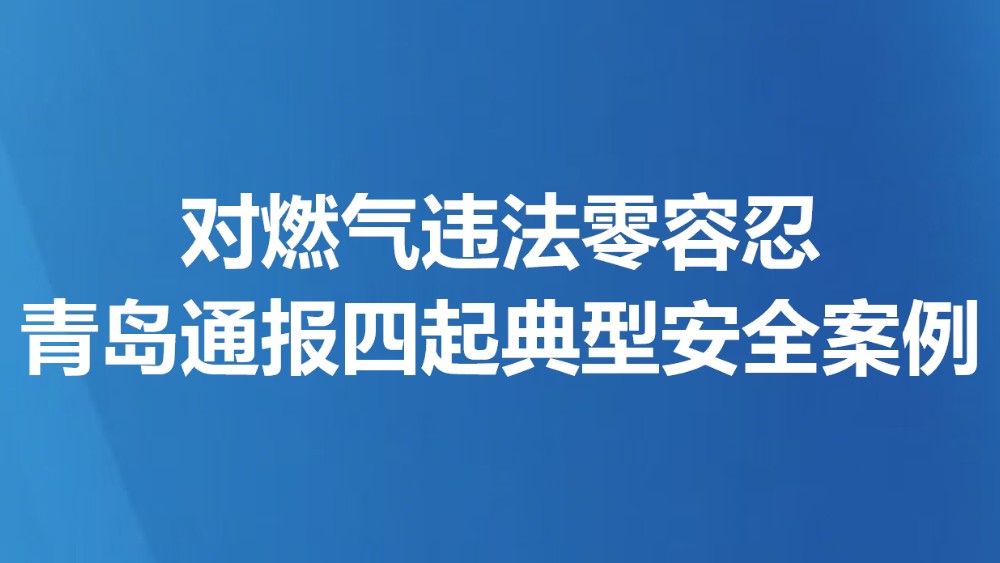 对燃气违法零容忍 青岛通报四起典型安全案例