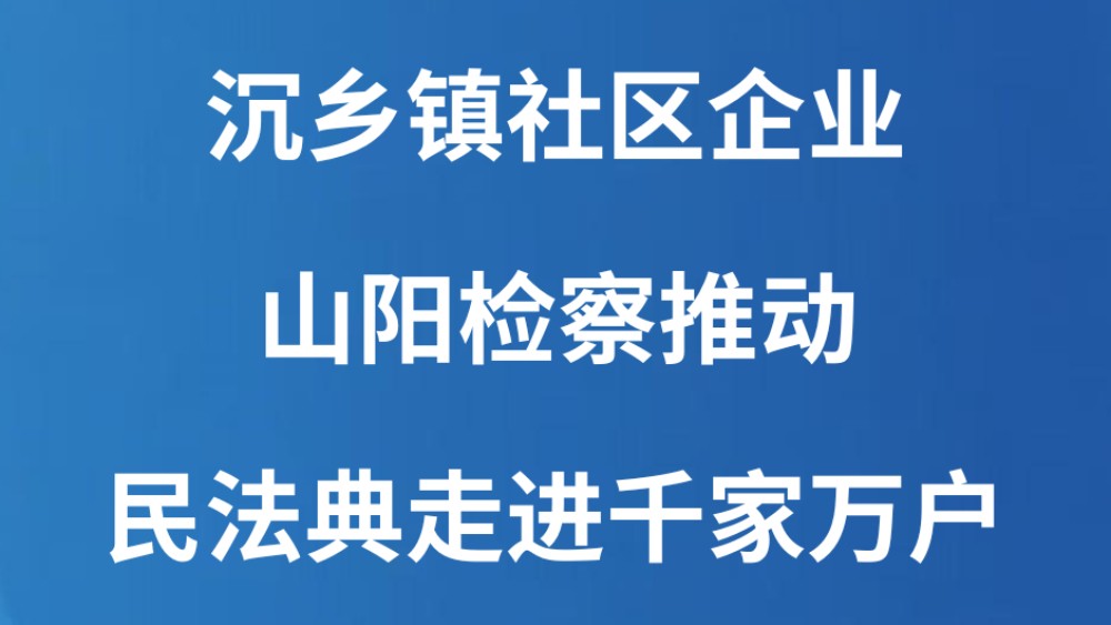 沉乡镇社区企业 山阳检察推动民法典走进千家万户