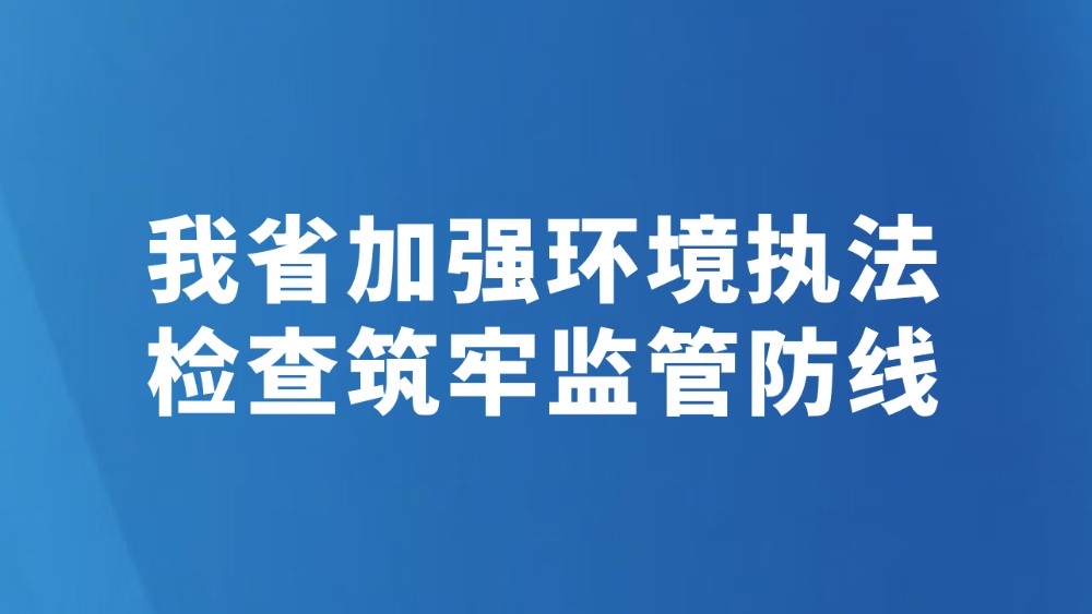 我省加强环境执法检查筑牢监管防线