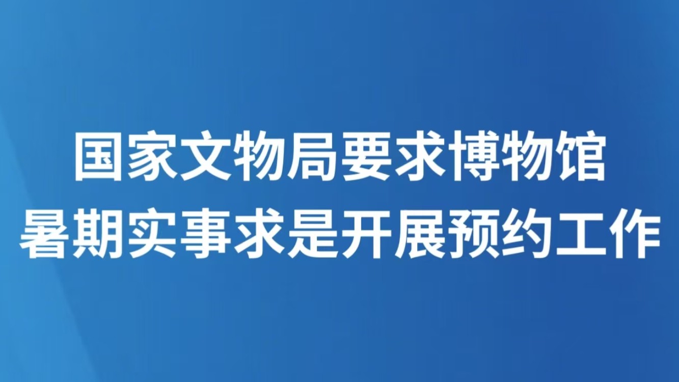 国家文物局要求博物馆暑期实事求是开展预约工作