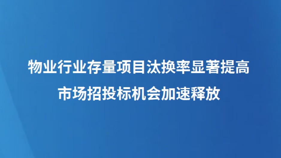 物业行业存量项目汰换率显著提高 市场招投标机会加速释放