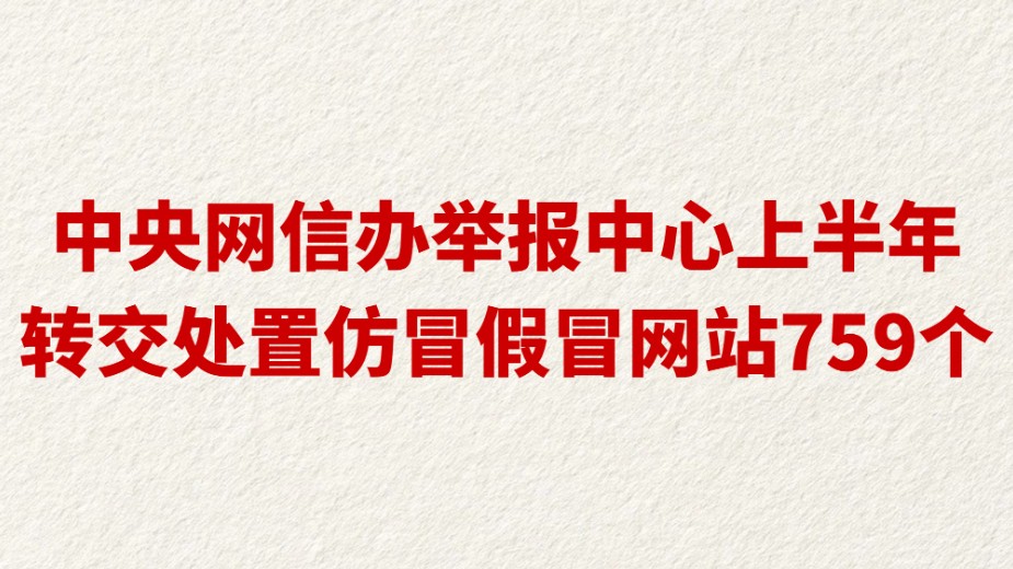 中央网信办举报中心上半年转交处置仿冒假冒网站759个