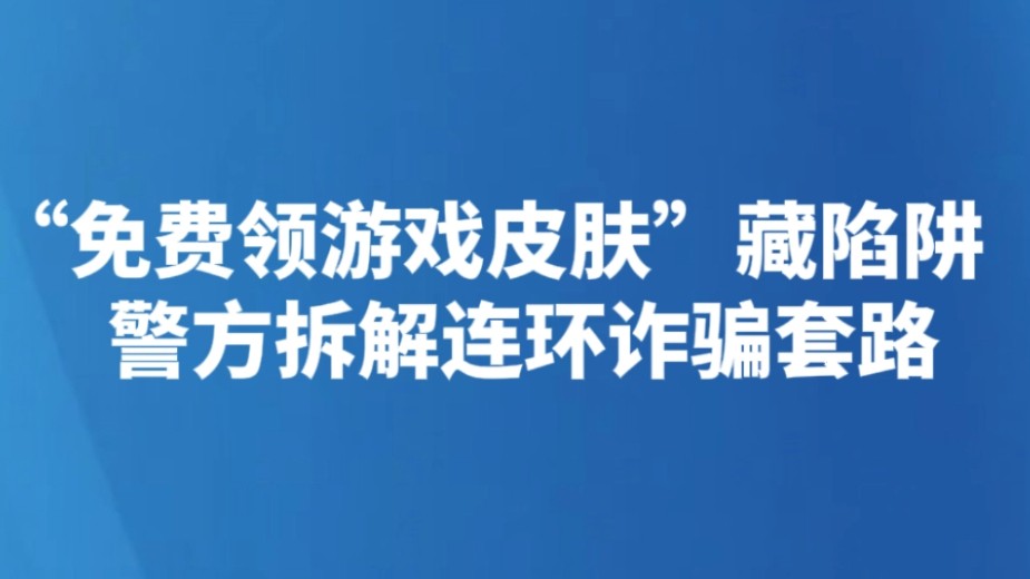“免费领游戏皮肤”藏陷阱 警方拆解连环诈骗套路