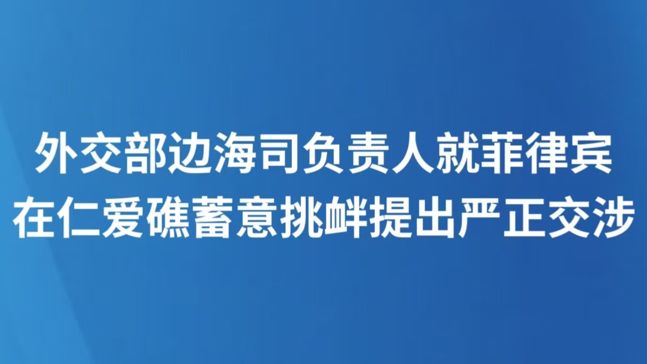 外交部边海司负责人就菲律宾在仁爱礁蓄意挑衅提出严正交涉
