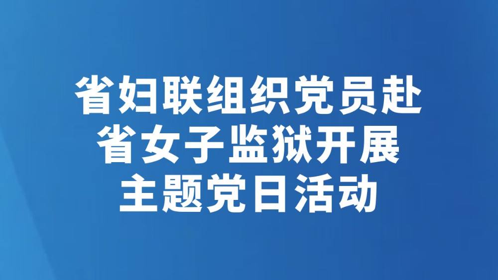 省妇联组织党员赴省女子监狱开展主题党日活动