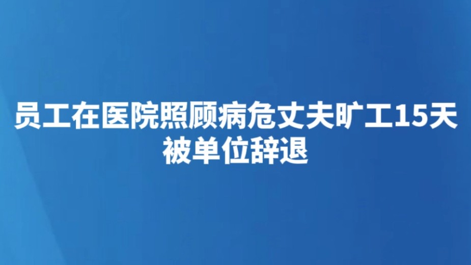 员工在医院照顾病危丈夫旷工15天被单位辞退