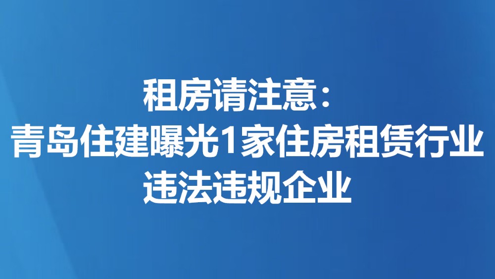 租房请注意：青岛住建曝光1家住房租赁行业违法违规企业