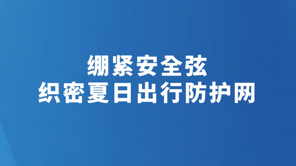绷紧安全弦 织密夏日出行防护网