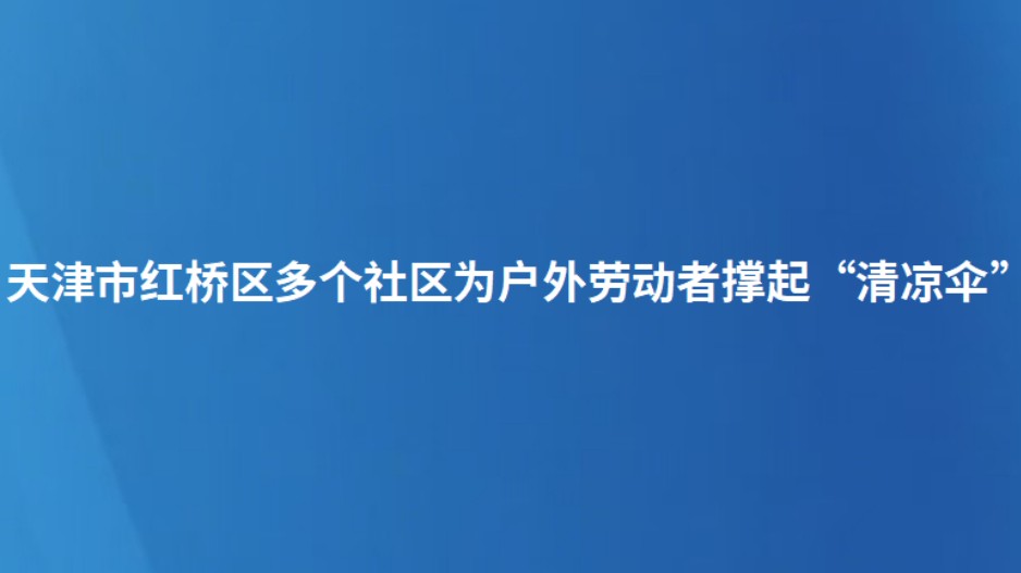 天津市红桥区多个社区为户外劳动者撑起“清凉伞”