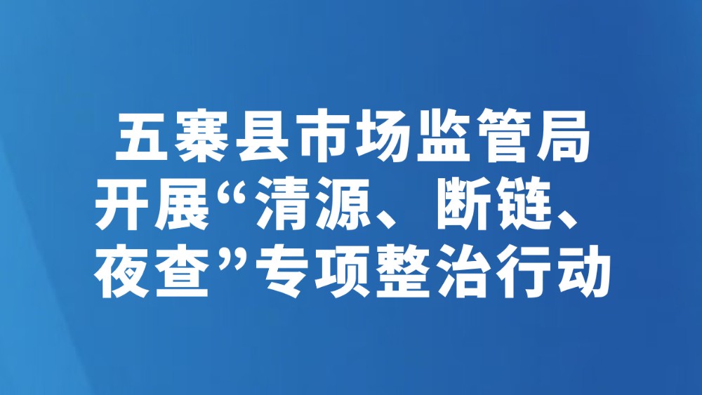 五寨县市场监管局开展“清源、断链、夜查”专项整治行动