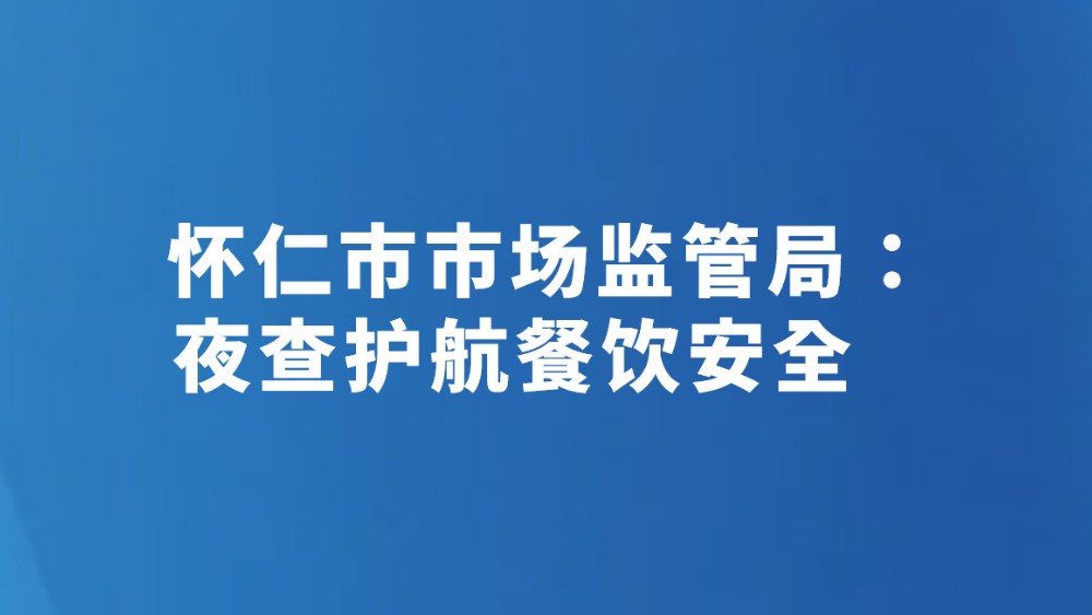 怀仁市市场监管局：夜查护航餐饮安全