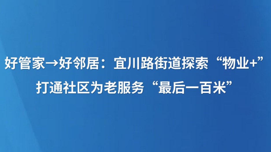 好管家→好邻居：宜川路街道探索“物业+”，打通社区为老服务“最后一百米”