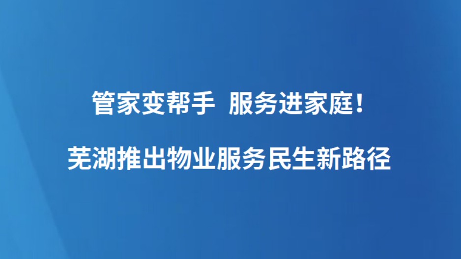 管家变帮手 服务进家庭！芜湖推出物业服务民生新路径