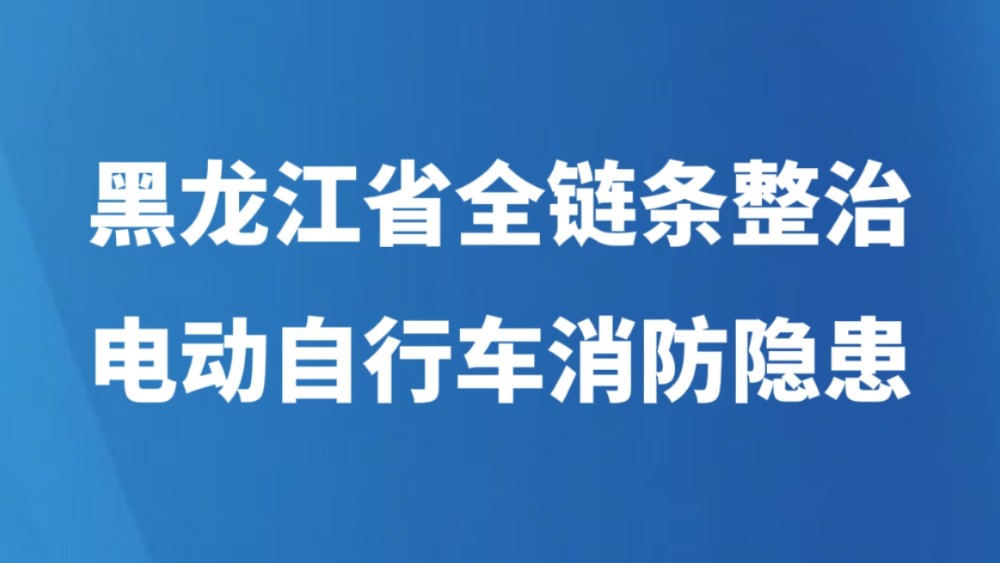 黑龙江省全链条整治电动自行车消防隐患