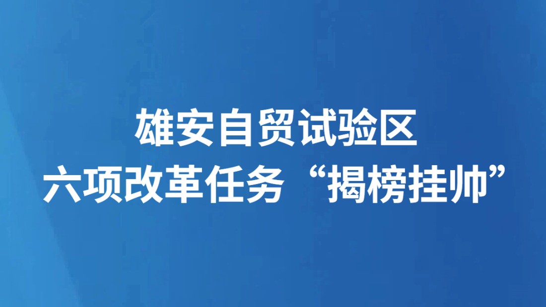 雄安自贸试验区六项改革任务“揭榜挂帅”