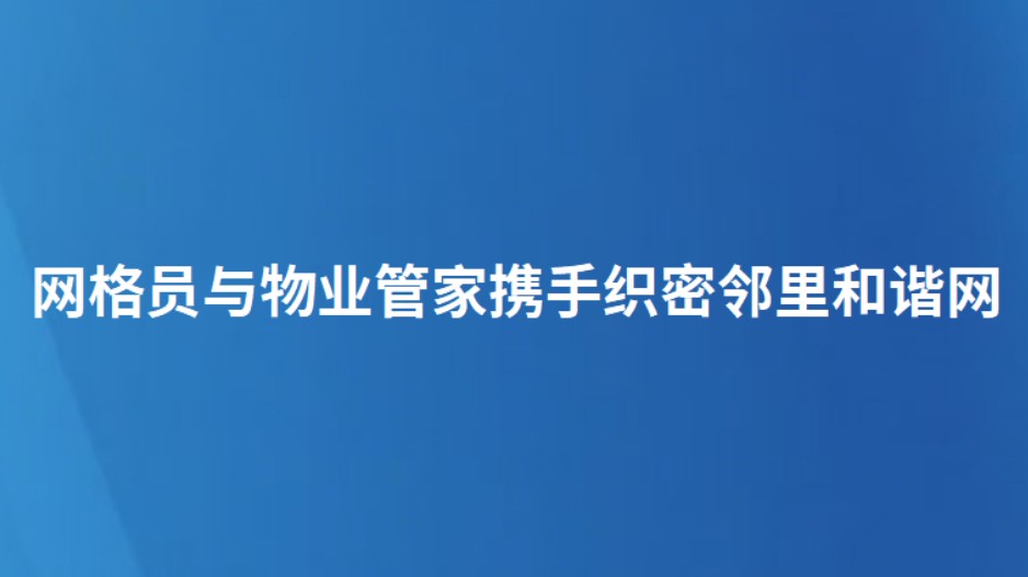 网格员与物业管家携手织密邻里和谐网