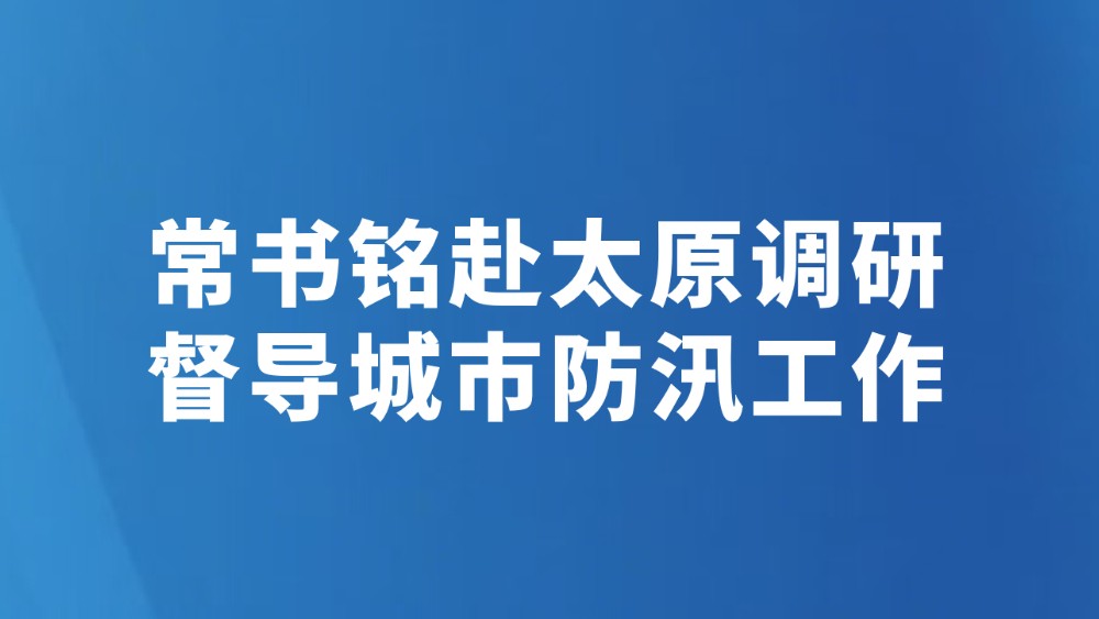 常书铭赴太原调研督导城市防汛工作