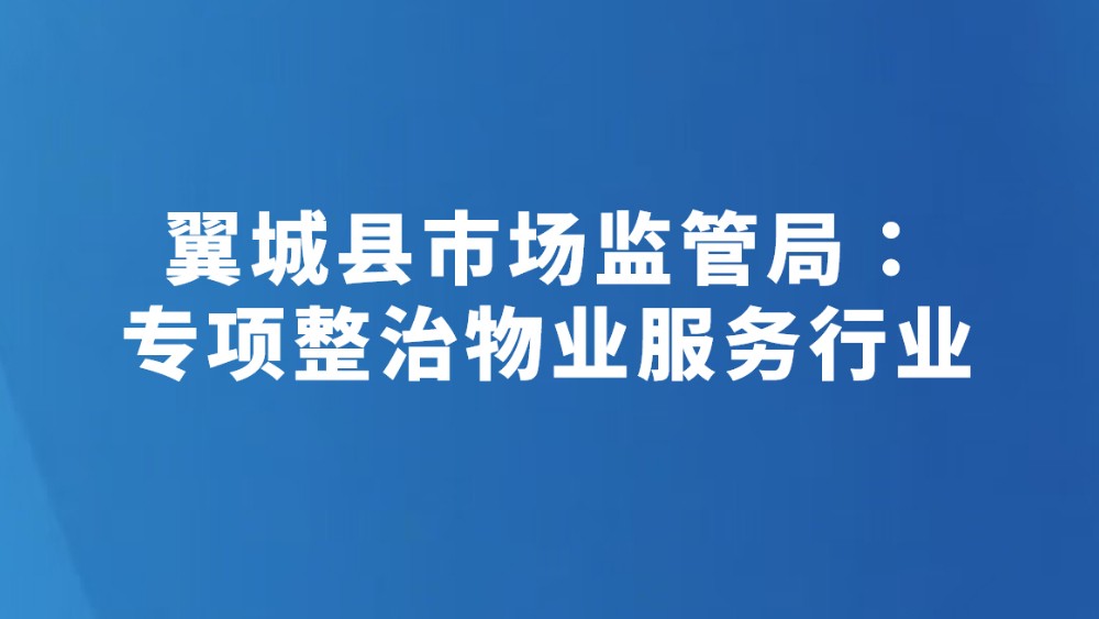 翼城县市场监管局：专项整治物业服务行业