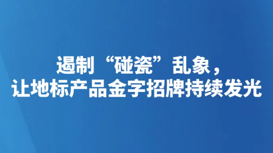 遏制“碰瓷”乱象，让地标产品金字招牌持续发光