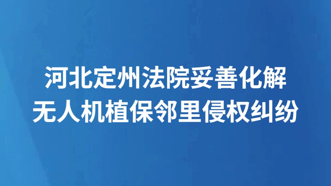 河北定州法院妥善化解无人机植保邻里侵权纠纷