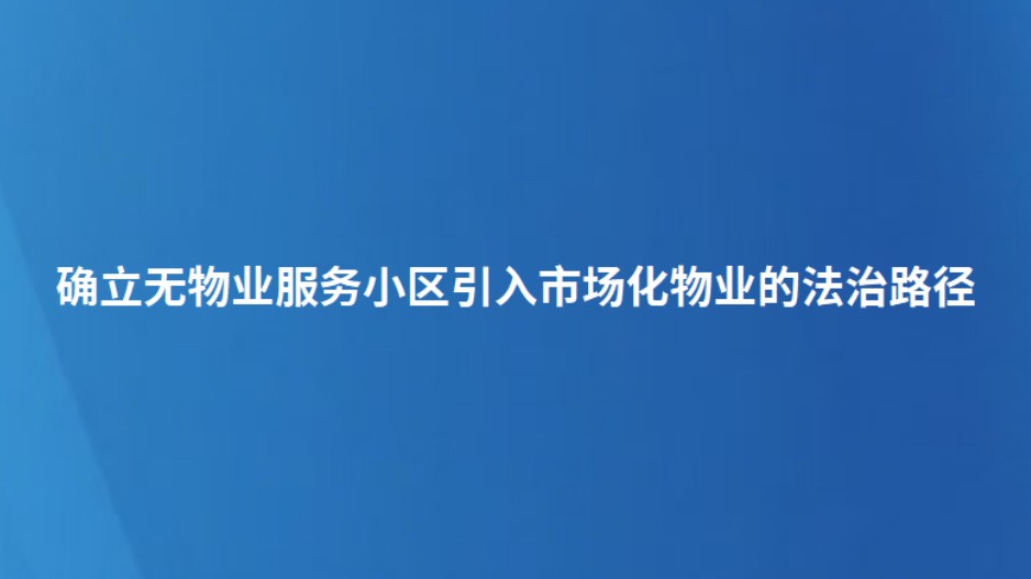 确立无物业服务小区引入市场化物业的法治路径