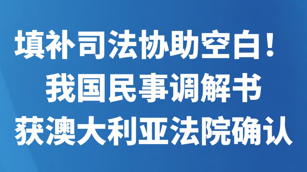 填补司法协助空白！我国民事调解书获澳大利亚法院确认