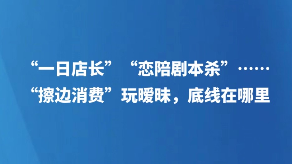 “一日店长”“恋陪剧本杀”……“擦边消费”玩暧昧，底线在哪里