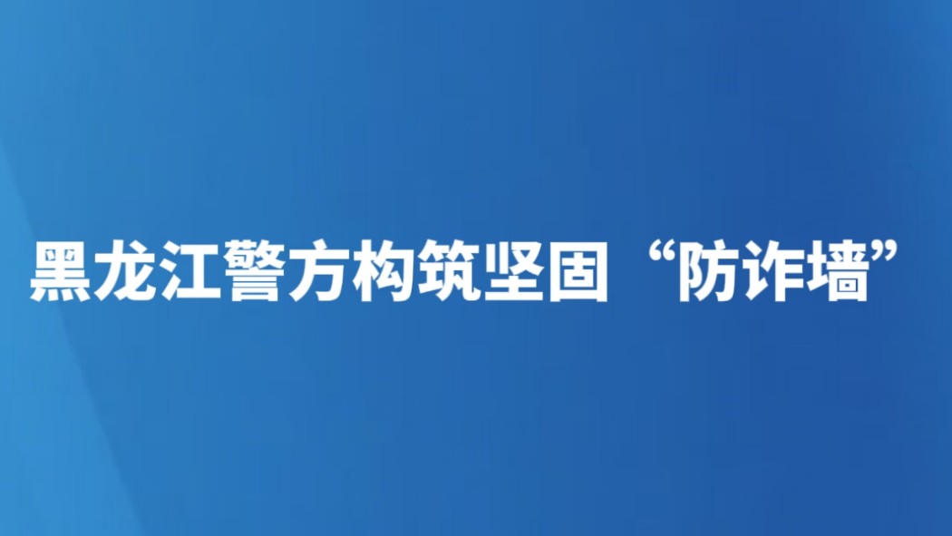 黑龙江警方构筑坚固“防诈墙”